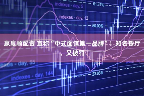 赢赢顺配资 宣称“中式面馆第一品牌”！知名餐厅，又被罚