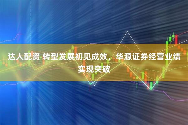 达人配资 转型发展初见成效，华源证券经营业绩实现突破
