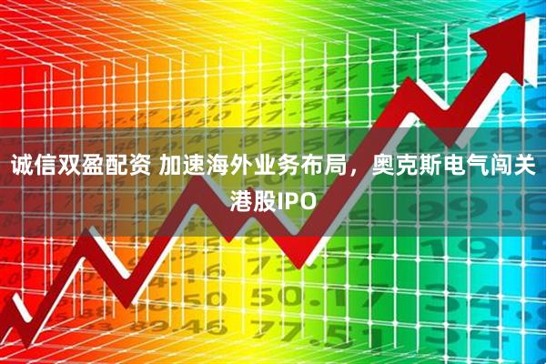 诚信双盈配资 加速海外业务布局，奥克斯电气闯关港股IPO