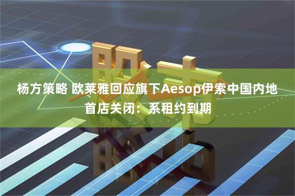 杨方策略 欧莱雅回应旗下Aesop伊索中国内地首店关闭：系租约到期