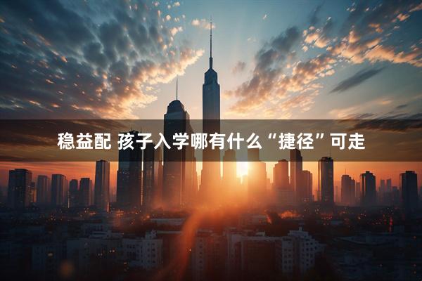 稳益配 孩子入学哪有什么“捷径”可走