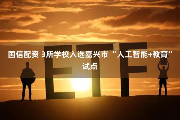 国信配资 3所学校入选嘉兴市 “人工智能+教育”试点