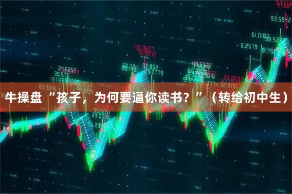 牛操盘 “孩子，为何要逼你读书？”（转给初中生）