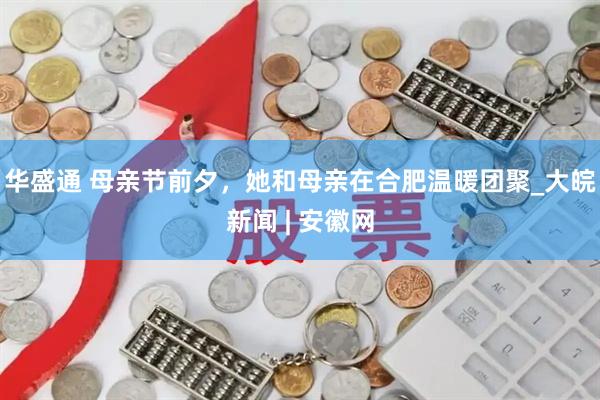华盛通 母亲节前夕，她和母亲在合肥温暖团聚_大皖新闻 | 安徽网
