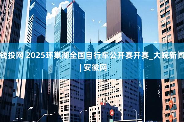 钱投网 2025环巢湖全国自行车公开赛开赛_大皖新闻 | 安徽网