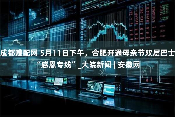 成都赚配网 5月11日下午，合肥开通母亲节双层巴士“感恩专线”_大皖新闻 | 安徽网