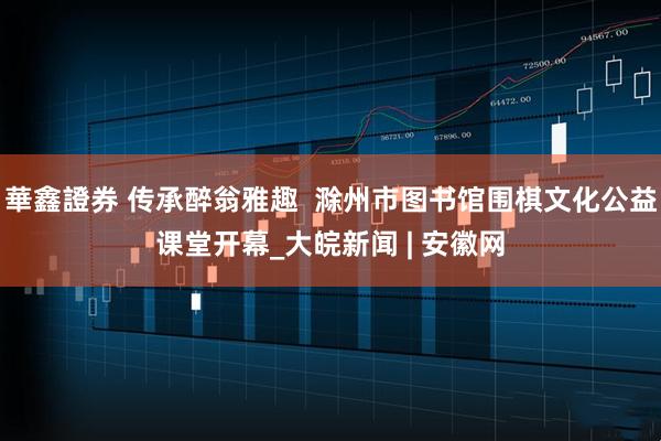 華鑫證券 传承醉翁雅趣  滁州市图书馆围棋文化公益课堂开幕_大皖新闻 | 安徽网