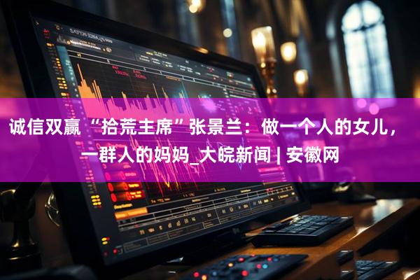 诚信双赢 “拾荒主席”张景兰：做一个人的女儿， 一群人的妈妈_大皖新闻 | 安徽网