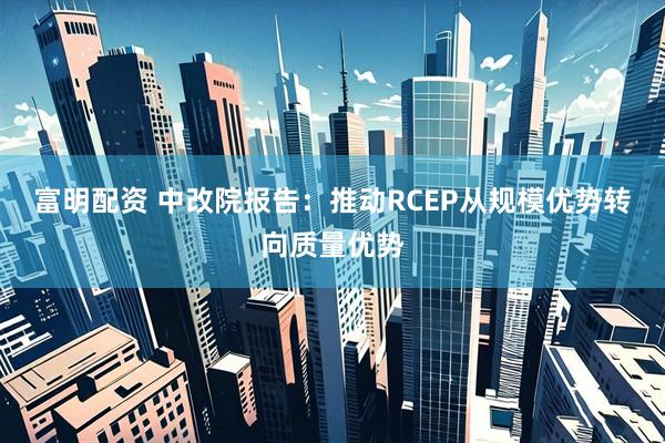 富明配资 中改院报告：推动RCEP从规模优势转向质量优势