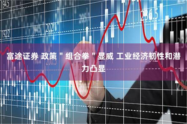 富途证券 政策＂组合拳＂显威 工业经济韧性和潜力凸显