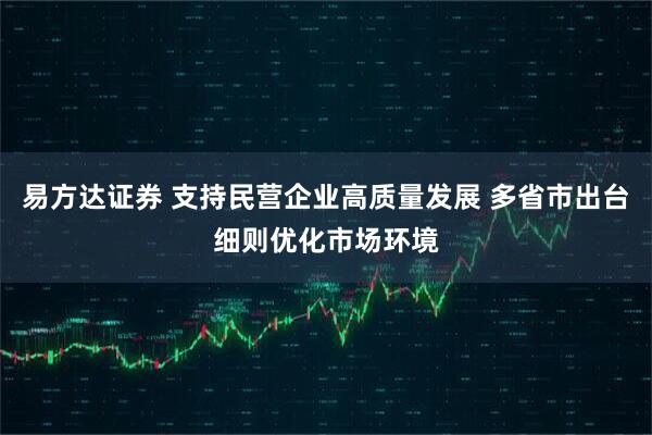 易方达证券 支持民营企业高质量发展 多省市出台细则优化市场环境