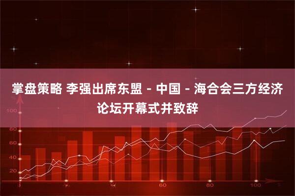 掌盘策略 李强出席东盟－中国－海合会三方经济论坛开幕式并致辞