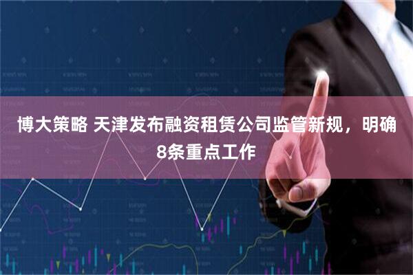 博大策略 天津发布融资租赁公司监管新规，明确8条重点工作