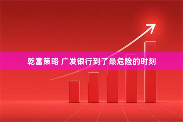 乾富策略 广发银行到了最危险的时刻