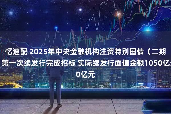 忆速配 2025年中央金融机构注资特别国债（二期）第一次续发行完成招标 实际续发行面值金额1050亿元