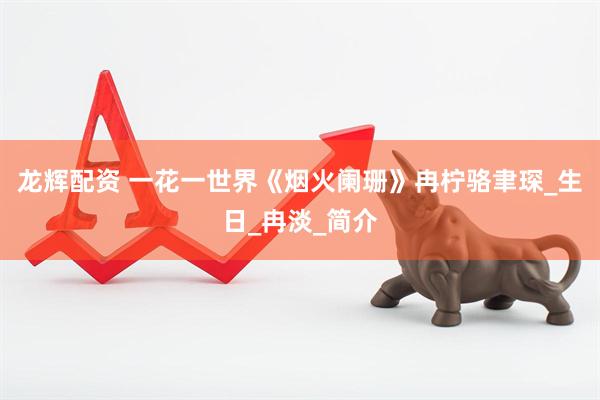 龙辉配资 一花一世界《烟火阑珊》冉柠骆聿琛_生日_冉淡_简介