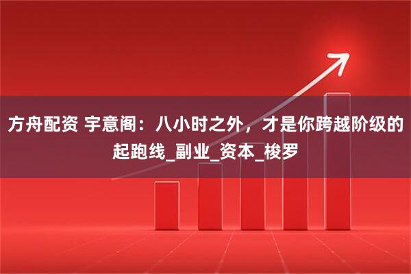 方舟配资 宇意阁：八小时之外，才是你跨越阶级的起跑线_副业_资本_梭罗
