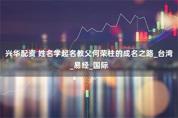 兴华配资 姓名学起名教父何荣柱的成名之路_台湾_易经_国际