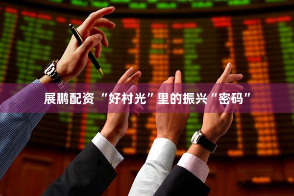 展鹏配资 “好村光”里的振兴“密码”