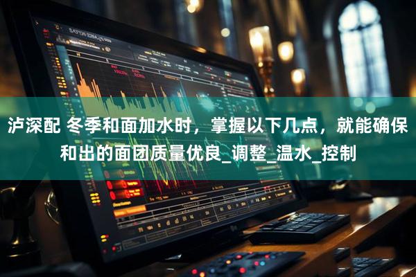 泸深配 冬季和面加水时，掌握以下几点，就能确保和出的面团质量优良_调整_温水_控制