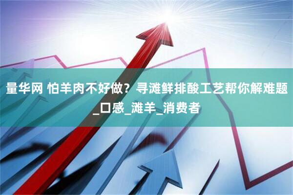 量华网 怕羊肉不好做？寻滩鲜排酸工艺帮你解难题_口感_滩羊_消费者