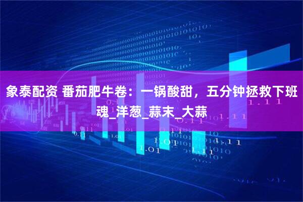 象泰配资 番茄肥牛卷：一锅酸甜，五分钟拯救下班魂_洋葱_蒜末_大蒜