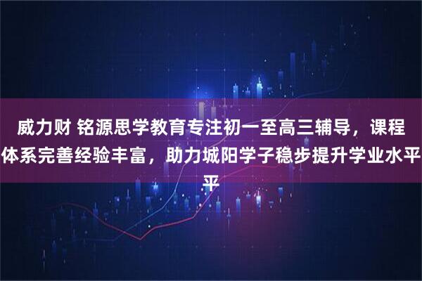 威力财 铭源思学教育专注初一至高三辅导，课程体系完善经验丰富，助力城阳学子稳步提升学业水平