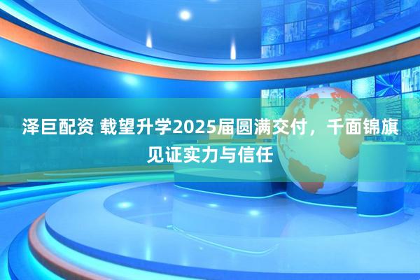 泽巨配资 载望升学2025届圆满交付，千面锦旗见证实力与信任