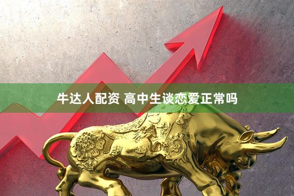 牛达人配资 高中生谈恋爱正常吗