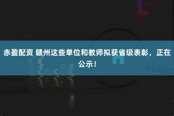 赤盈配资 赣州这些单位和教师拟获省级表彰，正在公示！