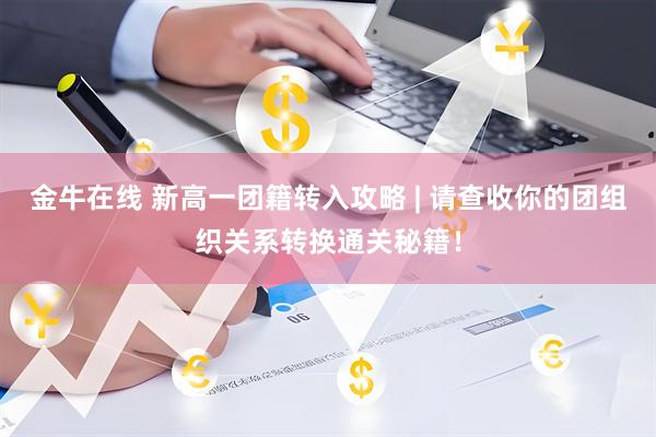 金牛在线 新高一团籍转入攻略 | 请查收你的团组织关系转换通关秘籍！