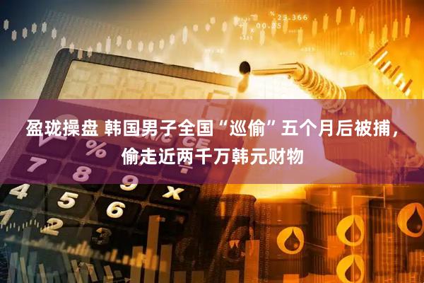 盈珑操盘 韩国男子全国“巡偷”五个月后被捕，偷走近两千万韩元财物