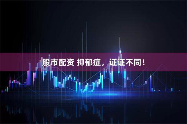 股市配资 抑郁症，证证不同！