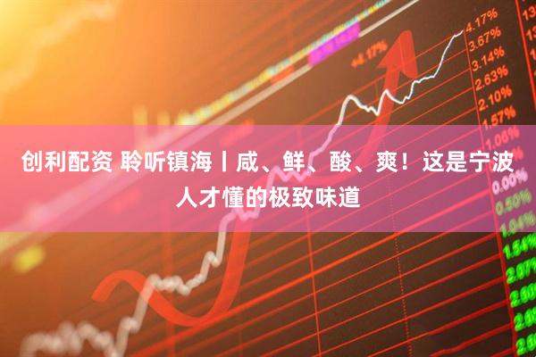 创利配资 聆听镇海丨咸、鲜、酸、爽！这是宁波人才懂的极致味道