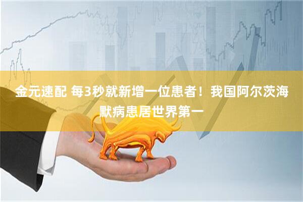 金元速配 每3秒就新增一位患者！我国阿尔茨海默病患居世界第一