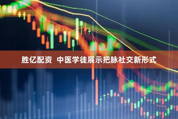 胜亿配资  中医学徒展示把脉社交新形式