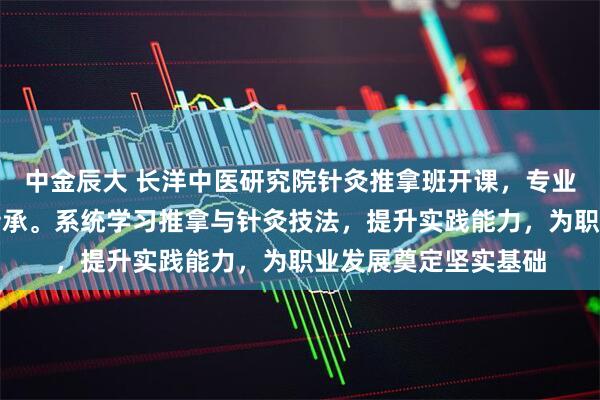 中金辰大 长洋中医研究院针灸推拿班开课，专业教学助力中医技术传承。系统学习推拿与针灸技法，提升实践能力，为职业发展奠定坚实基础