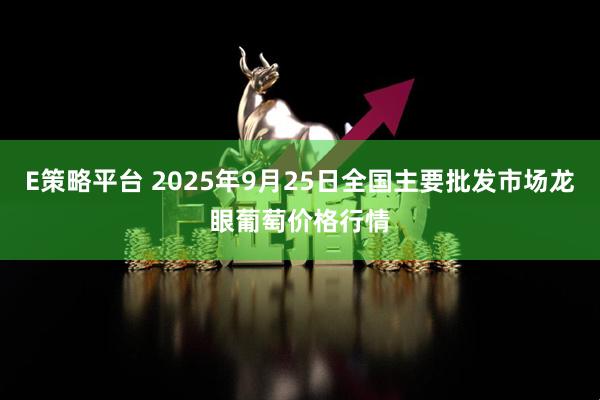 E策略平台 2025年9月25日全国主要批发市场龙眼葡萄价格行情