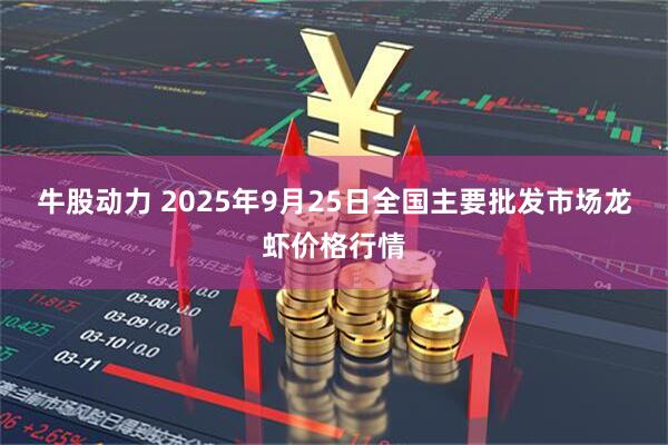 牛股动力 2025年9月25日全国主要批发市场龙虾价格行情