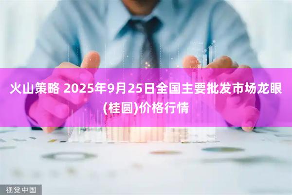 火山策略 2025年9月25日全国主要批发市场龙眼(桂圆)价格行情