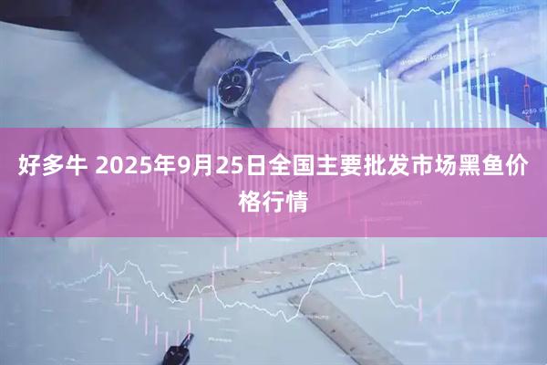 好多牛 2025年9月25日全国主要批发市场黑鱼价格行情