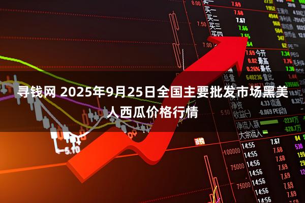 寻钱网 2025年9月25日全国主要批发市场黑美人西瓜价格行情