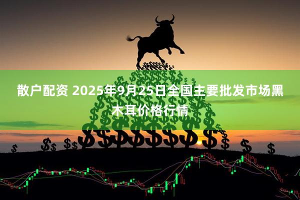 散户配资 2025年9月25日全国主要批发市场黑木耳价格行情