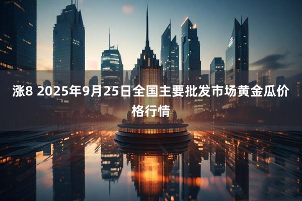 涨8 2025年9月25日全国主要批发市场黄金瓜价格行情