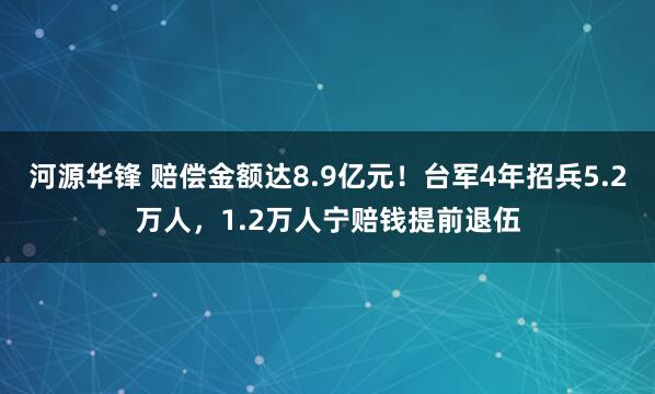 河源华锋 赔偿金额达8.9亿元!台军4年招兵5.2万人,1.2万人宁赔钱提前退伍