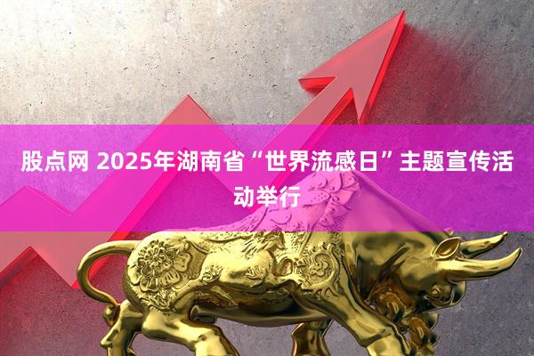 股点网 2025年湖南省“世界流感日”主题宣传活动举行