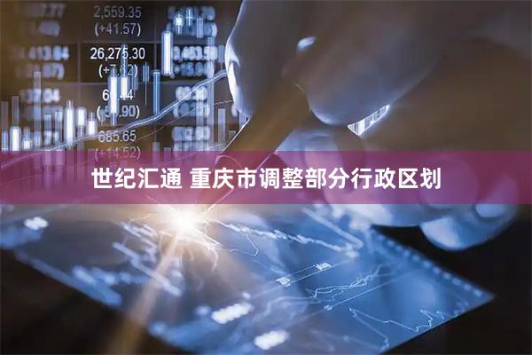 世纪汇通 重庆市调整部分行政区划