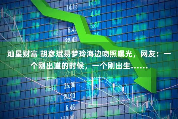 灿星财富 胡彦斌易梦玲海边吻照曝光，网友：一个刚出道的时候，一个刚出生……