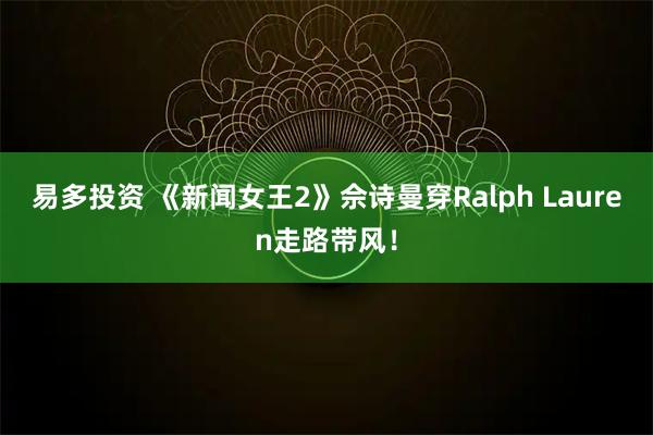 易多投资 《新闻女王2》佘诗曼穿Ralph Lauren走路带风！