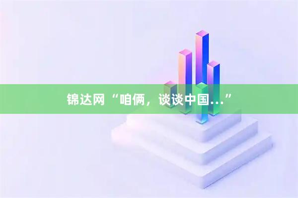 锦达网 “咱俩，谈谈中国…”